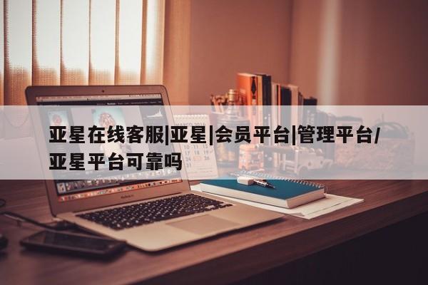 亚星网页 亚星网站亚星在线客服|亚星|会员平台|管理平台/亚星平台可靠吗
