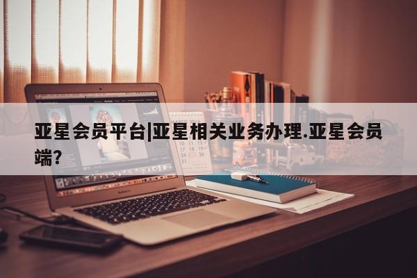亚星网页 亚星网站亚星会员平台|亚星相关业务办理.亚星会员端？
