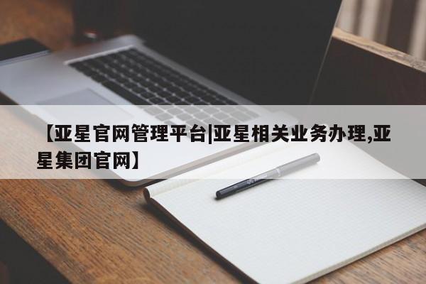 亚星网页 亚星网站【亚星官网管理平台|亚星相关业务办理,亚星集团官网】