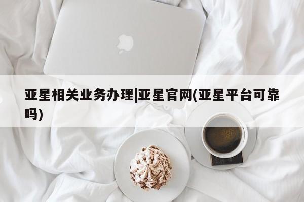 亚星网页 亚星网站亚星相关业务办理|亚星官网(亚星平台可靠吗)