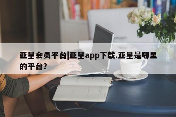亚星网页 亚星网站亚星会员平台|亚星app下载.亚星是哪里的平台？