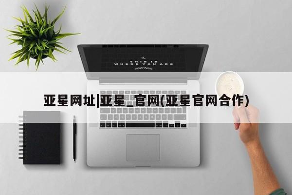 亚星网页 亚星网站亚星网址|亚星_官网(亚星官网合作)