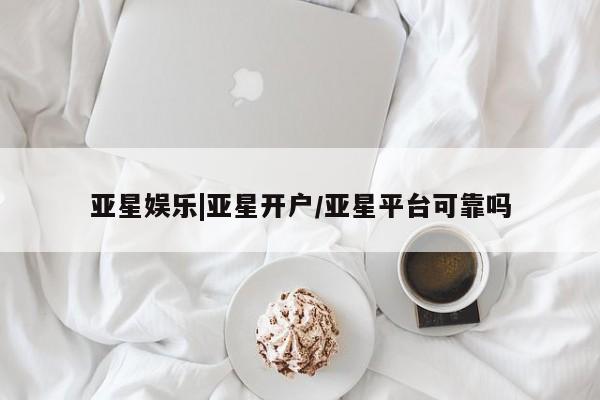 亚星网页 亚星网站亚星娱乐|亚星开户/亚星平台可靠吗