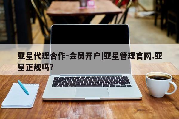 亚星网页 亚星网站亚星代理合作-会员开户|亚星管理官网.亚星正规吗？