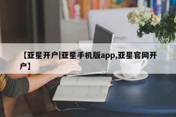 亚星网页 亚星网站【亚星开户|亚星手机版app,亚星官网开户】