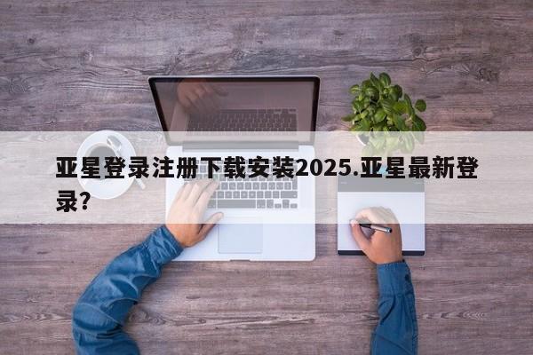 亚星网页 亚星网站亚星登录注册下载安装2025.亚星最新登录？