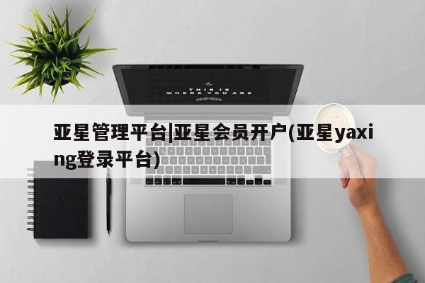 亚星网页 亚星网站亚星管理平台|亚星会员开户(亚星yaxing登录平台)
