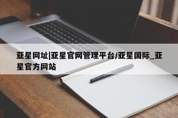 亚星网页 亚星网站亚星网址|亚星官网管理平台/亚星国际_亚星官方网站