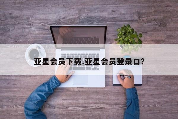 亚星网页 亚星网站亚星会员下载.亚星会员登录口？