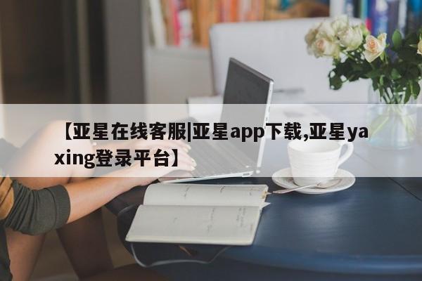 亚星网页 亚星网站【亚星在线客服|亚星app下载,亚星yaxing登录平台】