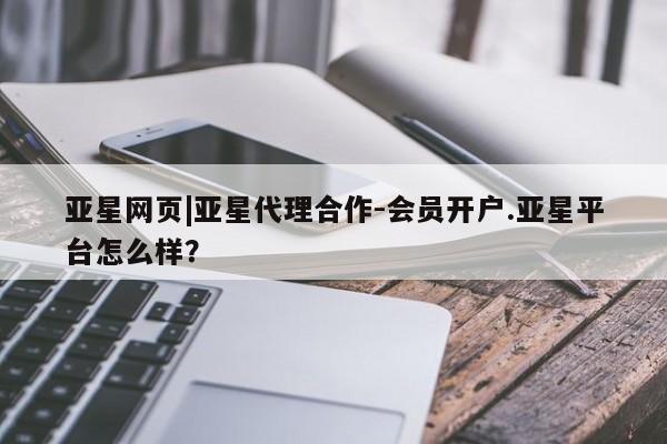 亚星网页 亚星网站亚星网页|亚星代理合作-会员开户.亚星平台怎么样？