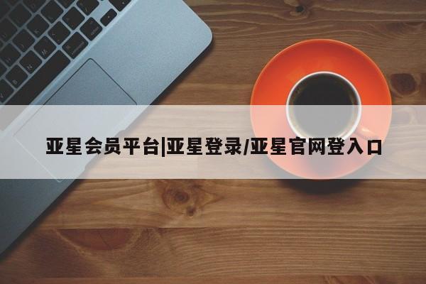 亚星网页 亚星网站亚星会员平台|亚星登录/亚星官网登入口