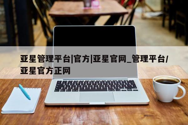 亚星网页 亚星网站亚星管理平台|官方|亚星官网_管理平台/亚星官方正网