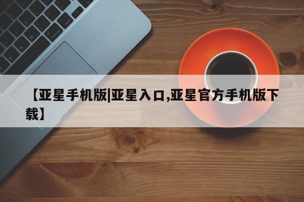 亚星网页 亚星网站【亚星手机版|亚星入口,亚星官方手机版下载】