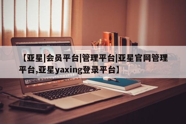 亚星网页 亚星网站【亚星|会员平台|管理平台|亚星官网管理平台,亚星yaxing登录平台】