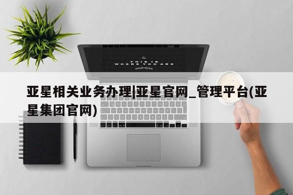 亚星网页 亚星网站亚星相关业务办理|亚星官网_管理平台(亚星集团官网)