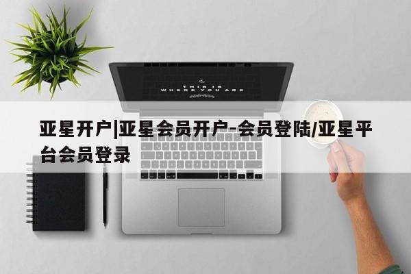 亚星网页 亚星网站亚星开户|亚星会员开户-会员登陆/亚星平台会员登录