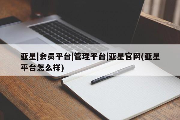 亚星网页 亚星网站亚星|会员平台|管理平台|亚星官网(亚星平台怎么样)