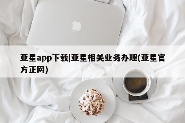 亚星网页 亚星网站亚星app下载|亚星相关业务办理(亚星官方正网)
