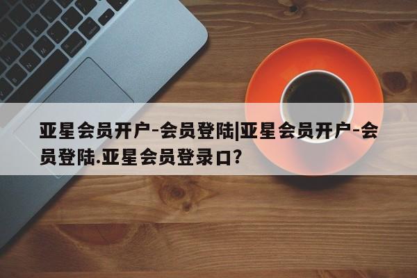 亚星网页 亚星网站亚星会员开户-会员登陆|亚星会员开户-会员登陆.亚星会员登录口？