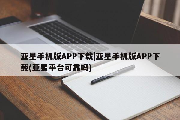 亚星网页 亚星网站亚星手机版APP下载|亚星手机版APP下载(亚星平台可靠吗)