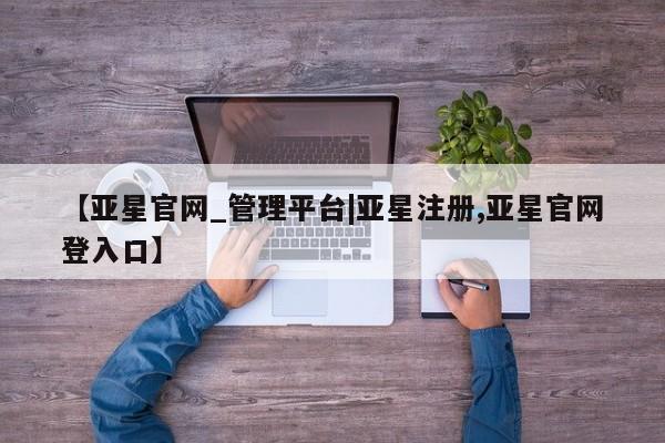 亚星网页 亚星网站【亚星官网_管理平台|亚星注册,亚星官网登入口】