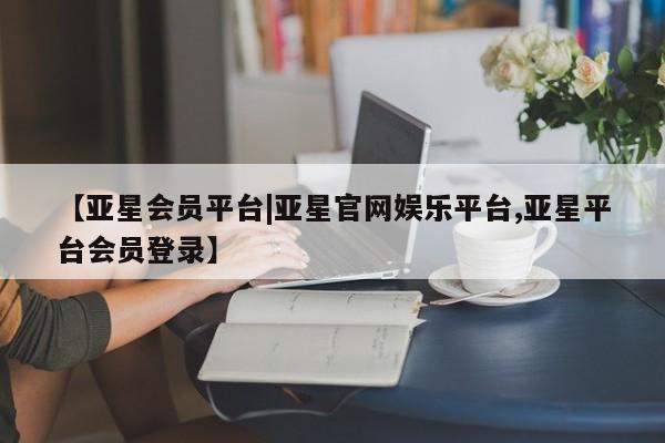 亚星网页 亚星网站【亚星会员平台|亚星官网娱乐平台,亚星平台会员登录】