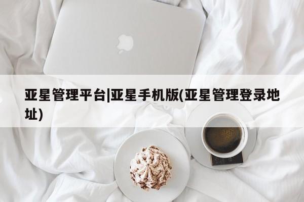 亚星网页 亚星网站亚星管理平台|亚星手机版(亚星管理登录地址)