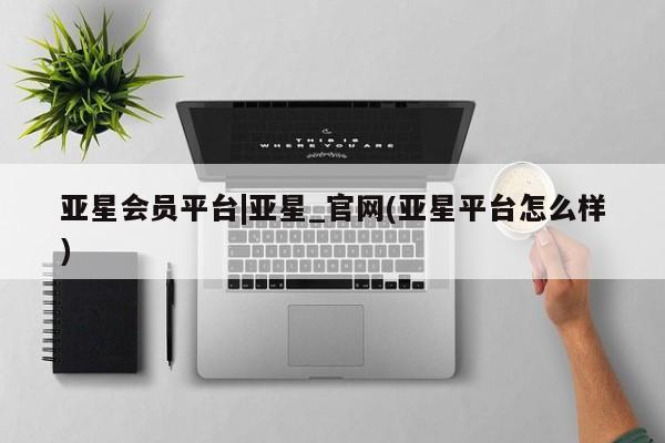 亚星网页 亚星网站亚星会员平台|亚星_官网(亚星平台怎么样)
