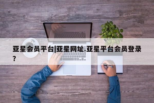 亚星网页 亚星网站亚星会员平台|亚星网址.亚星平台会员登录？