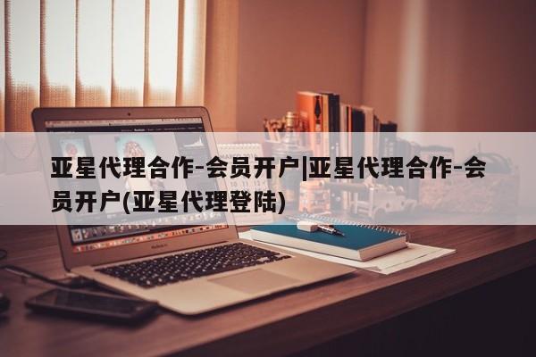 亚星网页 亚星网站亚星代理合作-会员开户|亚星代理合作-会员开户(亚星代理登陆)
