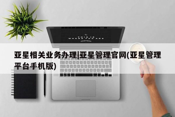 亚星网页 亚星网站亚星相关业务办理|亚星管理官网(亚星管理平台手机版)