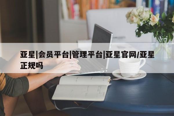 亚星网页 亚星网站亚星|会员平台|管理平台|亚星官网/亚星正规吗
