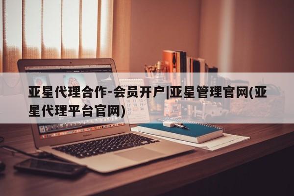 亚星网页 亚星网站亚星代理合作-会员开户|亚星管理官网(亚星代理平台官网)