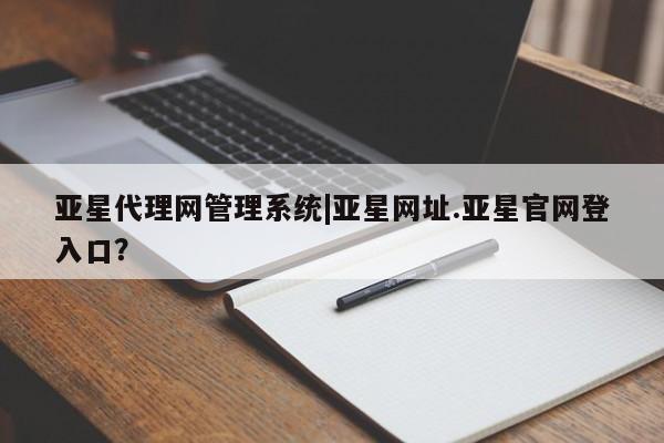亚星网页 亚星网站亚星代理网管理系统|亚星网址.亚星官网登入口？