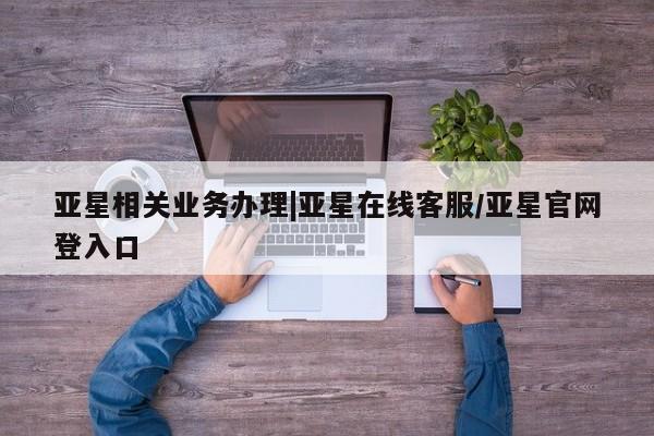亚星网页 亚星网站亚星相关业务办理|亚星在线客服/亚星官网登入口