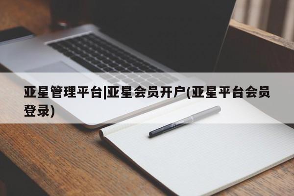 亚星网页 亚星网站亚星管理平台|亚星会员开户(亚星平台会员登录)
