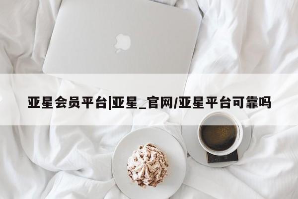 亚星网页 亚星网站亚星会员平台|亚星_官网/亚星平台可靠吗