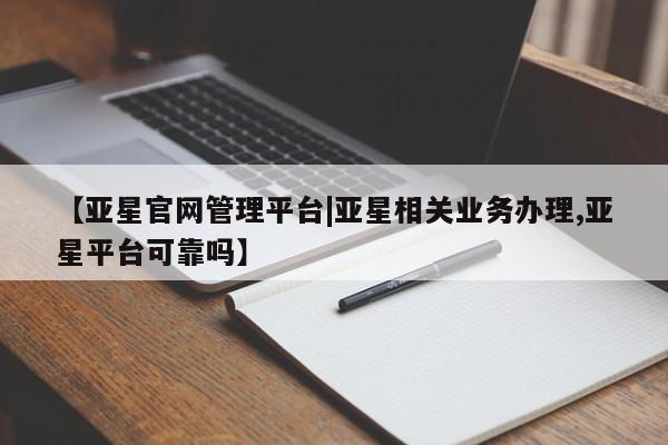 亚星网页 亚星网站【亚星官网管理平台|亚星相关业务办理,亚星平台可靠吗】