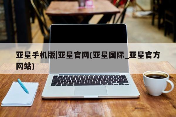 亚星网页 亚星网站亚星手机版|亚星官网(亚星国际_亚星官方网站)