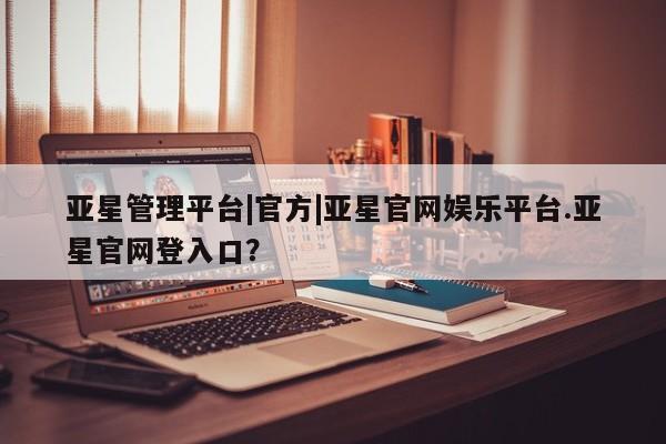 亚星网页 亚星网站亚星管理平台|官方|亚星官网娱乐平台.亚星官网登入口？
