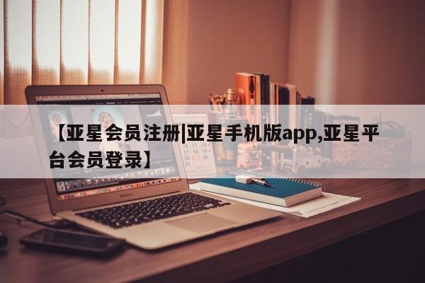 亚星网页 亚星网站【亚星会员注册|亚星手机版app,亚星平台会员登录】