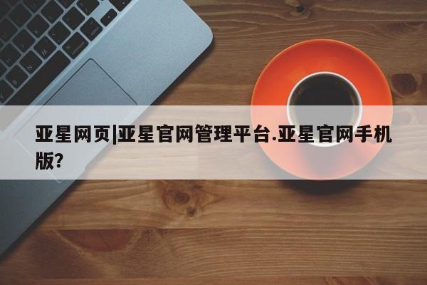 亚星网页 亚星网站亚星网页|亚星官网管理平台.亚星官网手机版？