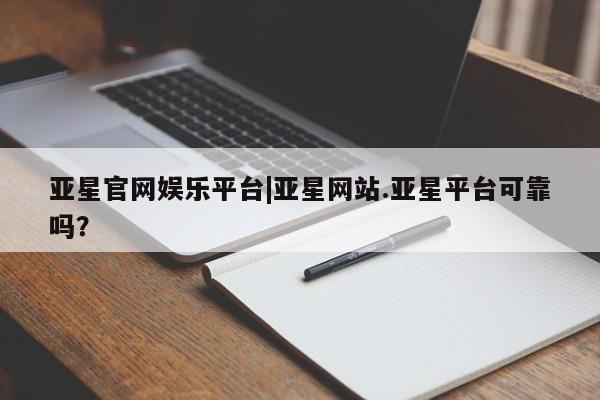 亚星网页 亚星网站亚星官网娱乐平台|亚星网站.亚星平台可靠吗？