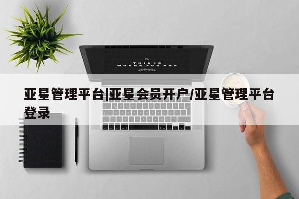 亚星网页 亚星网站亚星管理平台|亚星会员开户/亚星管理平台登录
