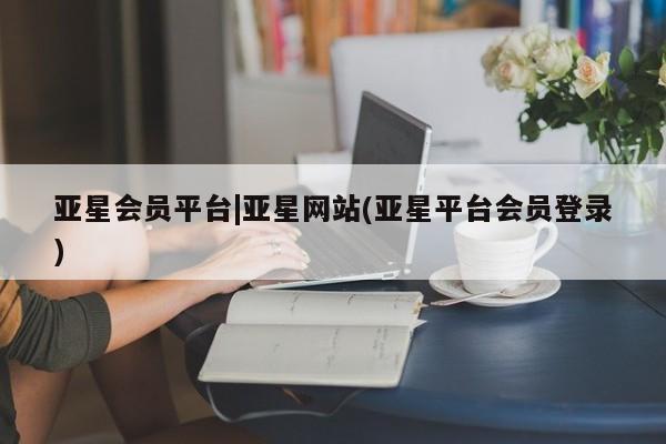 亚星网页 亚星网站亚星会员平台|亚星网站(亚星平台会员登录)