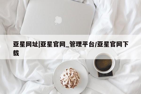 亚星网页 亚星网站亚星网址|亚星官网_管理平台/亚星官网下载