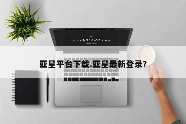 亚星网页 亚星网站亚星平台下载.亚星最新登录？