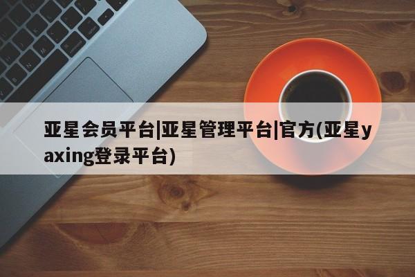 亚星网页 亚星网站亚星会员平台|亚星管理平台|官方(亚星yaxing登录平台)