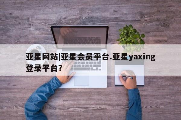 亚星网页 亚星网站亚星网站|亚星会员平台.亚星yaxing登录平台？